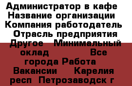 Администратор в кафе › Название организации ­ Компания-работодатель › Отрасль предприятия ­ Другое › Минимальный оклад ­ 18 000 - Все города Работа » Вакансии   . Карелия респ.,Петрозаводск г.